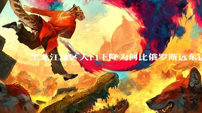 黑龙江地区人口下降为何比俄罗斯远东远东联邦还快？